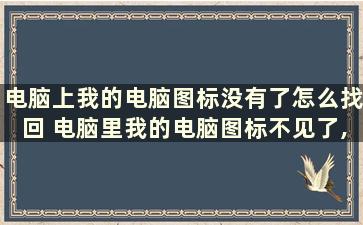 电脑上我的电脑图标没有了怎么找回 电脑里我的电脑图标不见了,怎么找回来